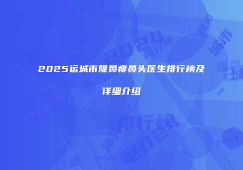 2025运城市隆鼻瘦鼻头医生排行榜及详细介绍