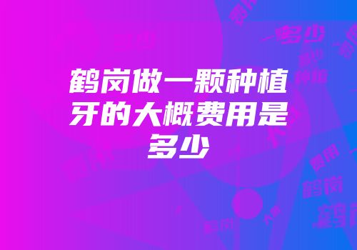 鹤岗做一颗种植牙的大概费用是多少