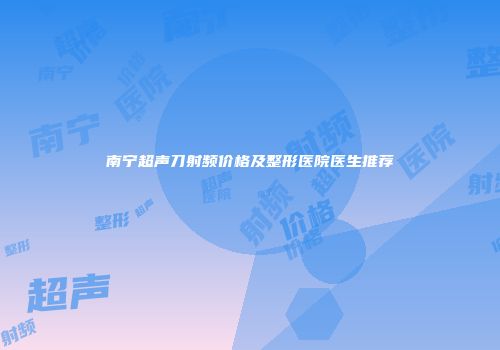 南宁超声刀射频价格及整形医院医生推荐