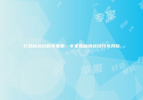 打造自然减龄苹果肌：专家揭秘填充技巧与风险