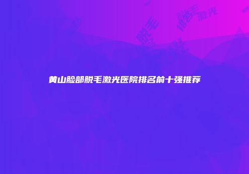 黄山脸部脱毛激光医院排名前十强推荐