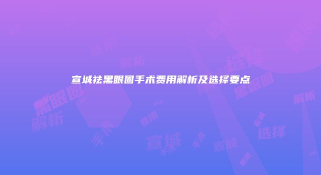 宣城祛黑眼圈手术费用解析及选择要点