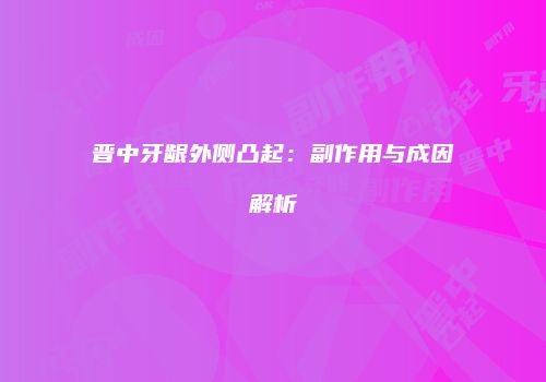 晋中牙龈外侧凸起：副作用与成因解析