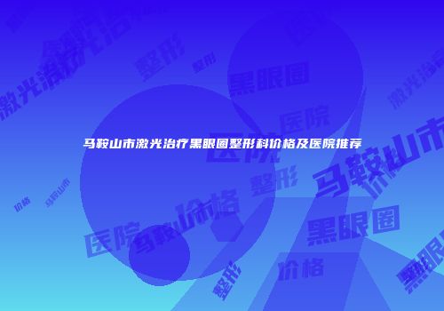 马鞍山市激光治疗黑眼圈整形科价格及医院推荐