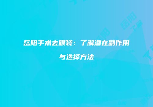 岳阳手术去眼袋：了解潜在副作用与选择方法