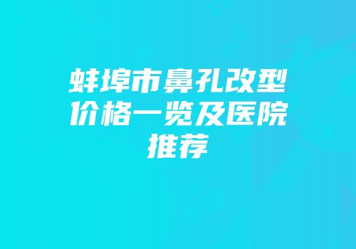 蚌埠市鼻孔改型价格一览及医院推荐
