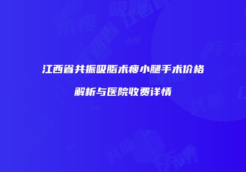 江西省共振吸脂术瘦小腿手术价格解析与医院收费详情