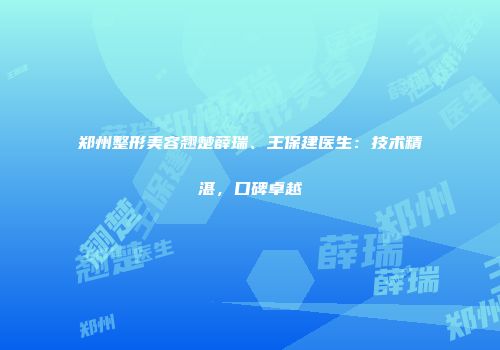 郑州整形美容翘楚薛瑞、王保建医生：技术精湛，口碑卓越