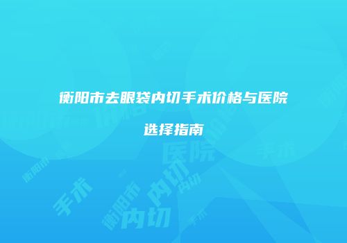 衡阳市去眼袋内切手术价格与医院选择指南