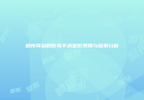 郑州耳朵畸形耳手术整形费用与因素分析