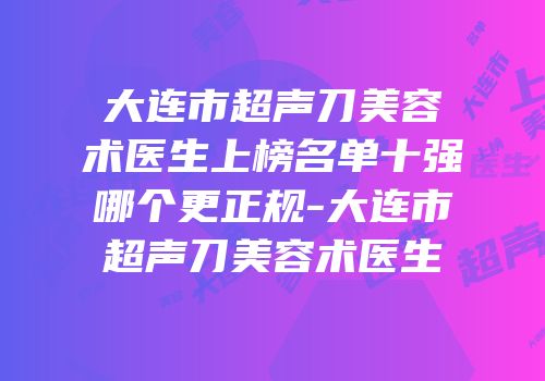 大连市超声刀美容术医生上榜名单十强哪个更正规-大连市超声刀美容术医生