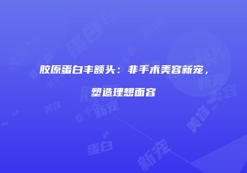 胶原蛋白丰额头：非手术美容新宠，塑造理想面容