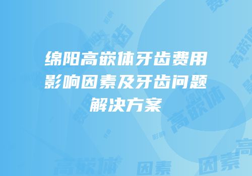 绵阳高嵌体牙齿费用影响因素及牙齿问题解决方案