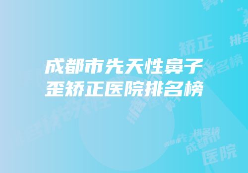 成都市先天性鼻子歪矫正医院排名榜