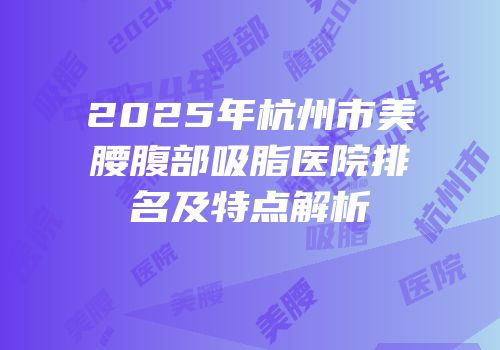 2025年杭州市美腰腹部吸脂医院排名及特点解析