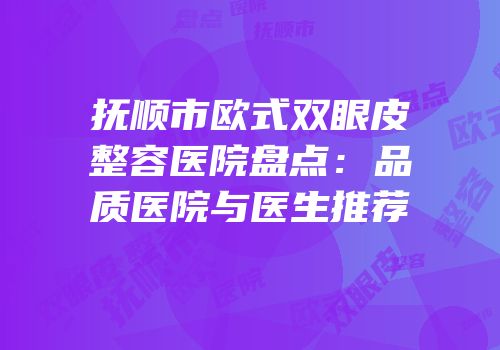 抚顺市欧式双眼皮整容医院盘点：品质医院与医生推荐