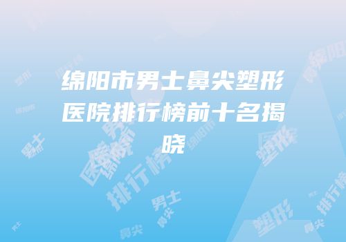 绵阳市男士鼻尖塑形医院排行榜前十名揭晓