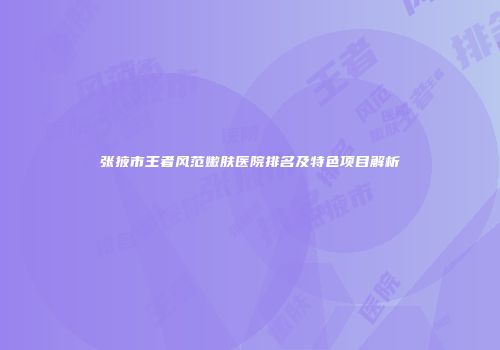 张掖市王者风范嫩肤医院排名及特色项目解析