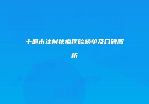 十堰市注射祛疤医院榜单及口碑解析