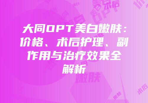 大同OPT美白嫩肤：价格、术后护理、副作用与治疗效果全解析