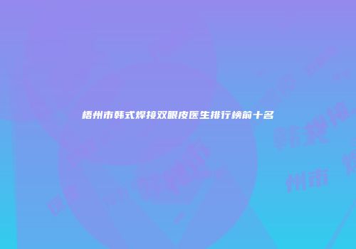 梧州市韩式焊接双眼皮医生排行榜前十名