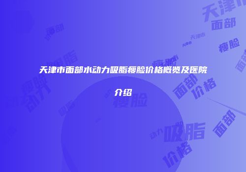 天津市面部水动力吸脂瘦脸价格概览及医院介绍