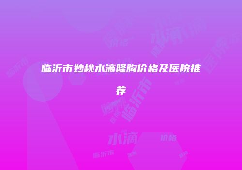 临沂市妙桃水滴隆胸价格及医院推荐
