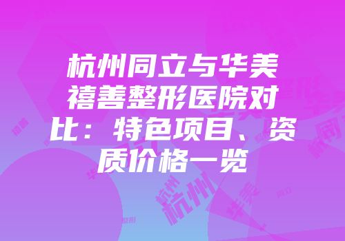 杭州同立与华美禧善整形医院对比：特色项目、资质价格一览