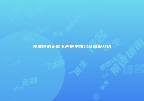 景德镇市正颌下巴医生排名及风采介绍
