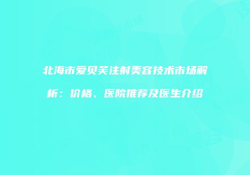 北海市爱贝芙注射美容技术市场解析：价格、医院推荐及医生介绍