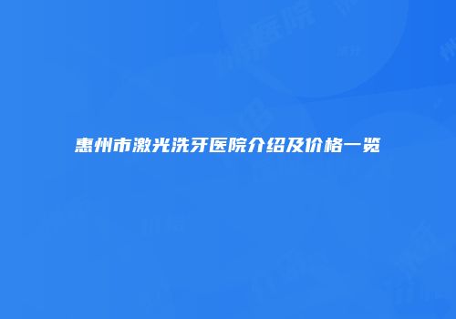 惠州市激光洗牙医院介绍及价格一览