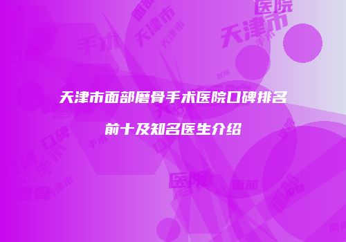天津市面部磨骨手术医院口碑排名前十及知名医生介绍