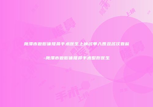 鹰潭市做膨体隆鼻手术医生上榜名单入围且名次靠前-鹰潭市做膨体隆鼻手术整形医生