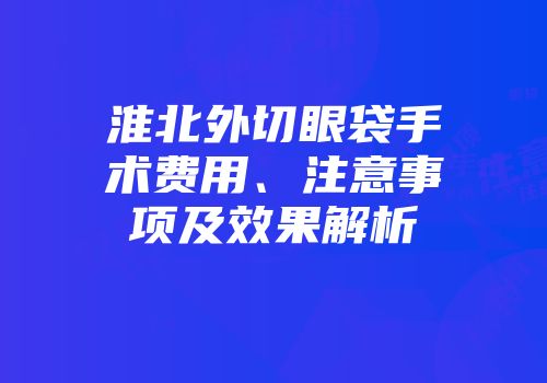淮北外切眼袋手术费用、注意事项及效果解析
