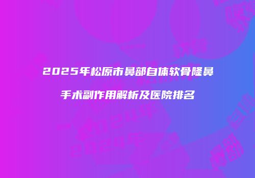 2025年松原市鼻部自体软骨隆鼻手术副作用解析及医院排名