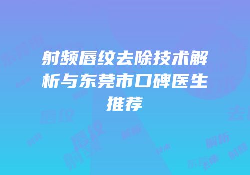 射频唇纹去除技术解析与东莞市口碑医生推荐