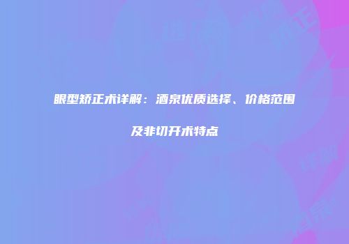 眼型矫正术详解：酒泉优质选择、价格范围及非切开术特点