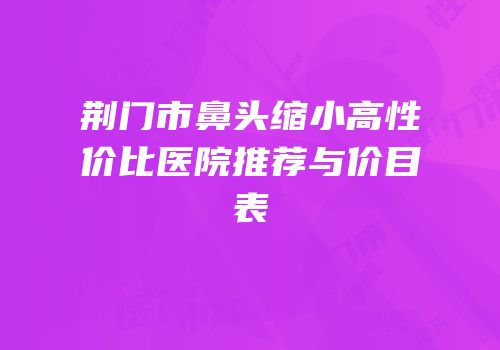 荆门市鼻头缩小高性价比医院推荐与价目表
