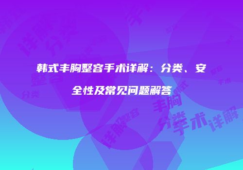 韩式丰胸整容手术详解：分类、安全性及常见问题解答