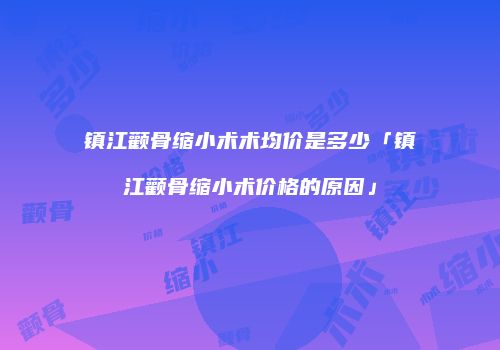 镇江颧骨缩小术术均价是多少「镇江颧骨缩小术价格的原因」