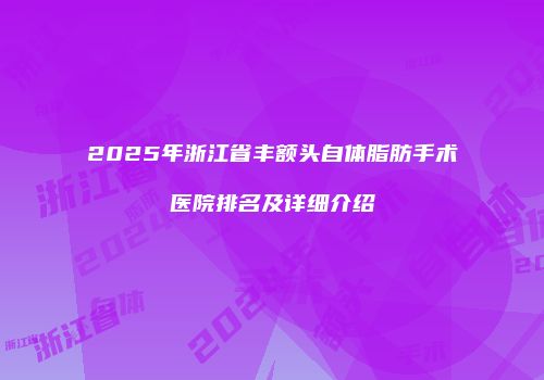 2025年浙江省丰额头自体脂肪手术医院排名及详细介绍