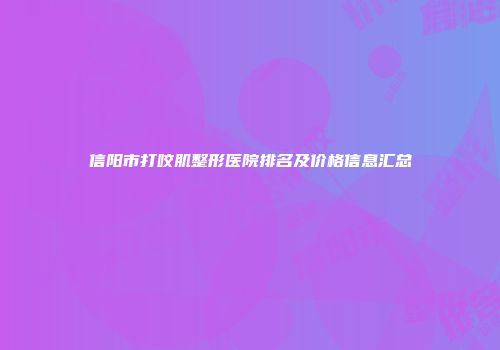信阳市打咬肌整形医院排名及价格信息汇总
