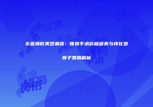 东亚鼻形美塑潮流：隆鼻手术价格因素与怀化垫鼻子费用解析