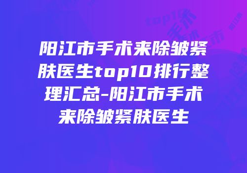 阳江市手术来除皱紧肤医生top10排行整理汇总-阳江市手术来除皱紧肤医生