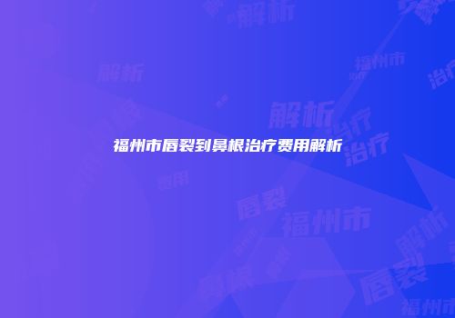 福州市唇裂到鼻根治疗费用解析
