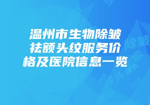 温州市生物除皱祛额头纹服务价格及医院信息一览
