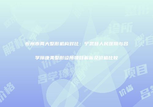 忻州市两大整形机构对比：宁武县人民医院与吕学璋康美整形诊所项目解析及价格比较