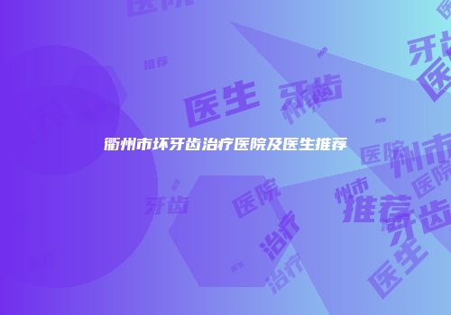 衢州市坏牙齿治疗医院及医生推荐