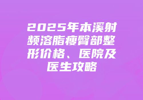 2025年本溪射频溶脂瘦臀部整形价格、医院及医生攻略