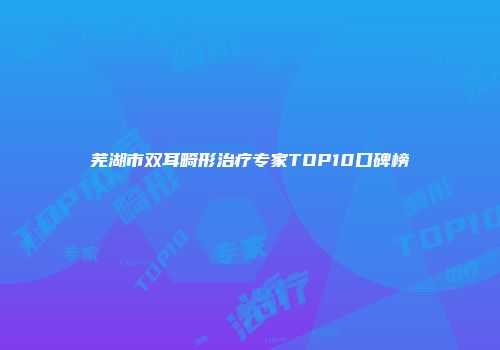 芜湖市双耳畸形治疗专家TOP10口碑榜